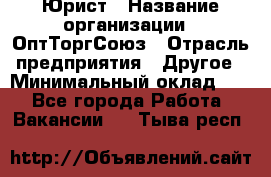 Юрист › Название организации ­ ОптТоргСоюз › Отрасль предприятия ­ Другое › Минимальный оклад ­ 1 - Все города Работа » Вакансии   . Тыва респ.